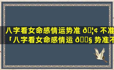 八字看女命感情运势准 🦢 不准「八字看女命感情运 🐧 势准不准确」